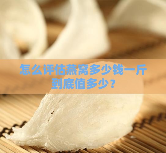 怎么评估燕窝多少钱一斤到底值多少？
