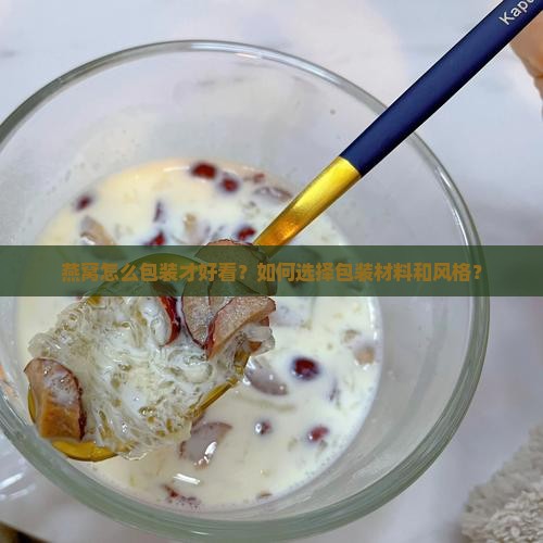 燕窝怎么包装才好看？如何选择包装材料和风格？