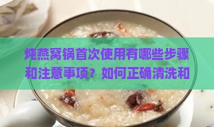 炖燕窝锅首次使用有哪些步骤和注意事项？如何正确清洗和准备炖燕窝锅？