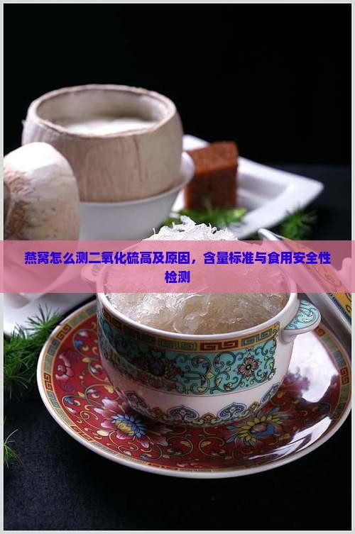 燕窝怎么测二氧化硫高及原因，含量标准与食用安全性检测