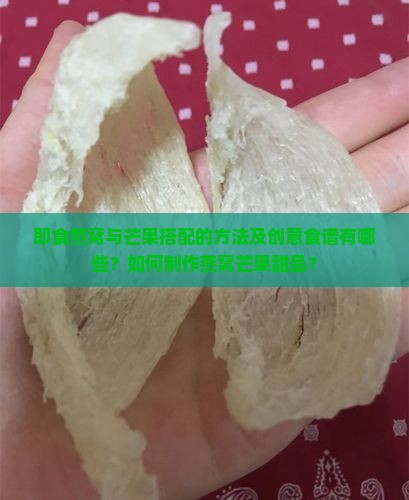 即食燕窝与芒果搭配的方法及创意食谱有哪些？如何制作燕窝芒果甜品？