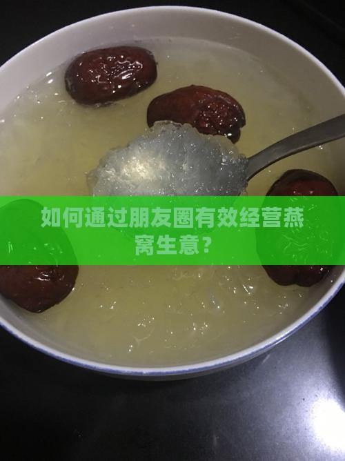 如何通过朋友圈有效经营燕窝生意？
