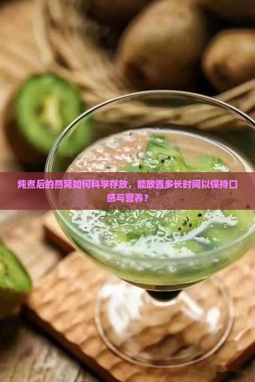 炖煮后的燕窝如何科学存放，能放置多长时间以保持口感与营养？