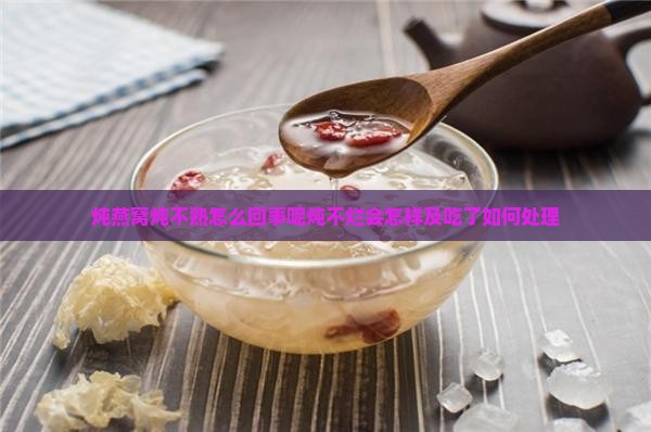 炖燕窝炖不熟怎么回事呢炖不烂会怎样及吃了如何处理