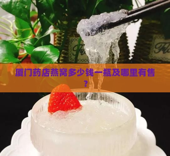 厦门药店燕窝多少钱一瓶及哪里有售？