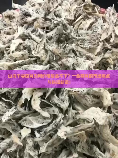 山海千寻燕窝为何价格居高不下？一合燕窝的市场痛点与热词新词！