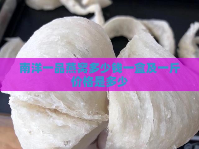南洋一品燕窝多少钱一盒及一斤价格是多少