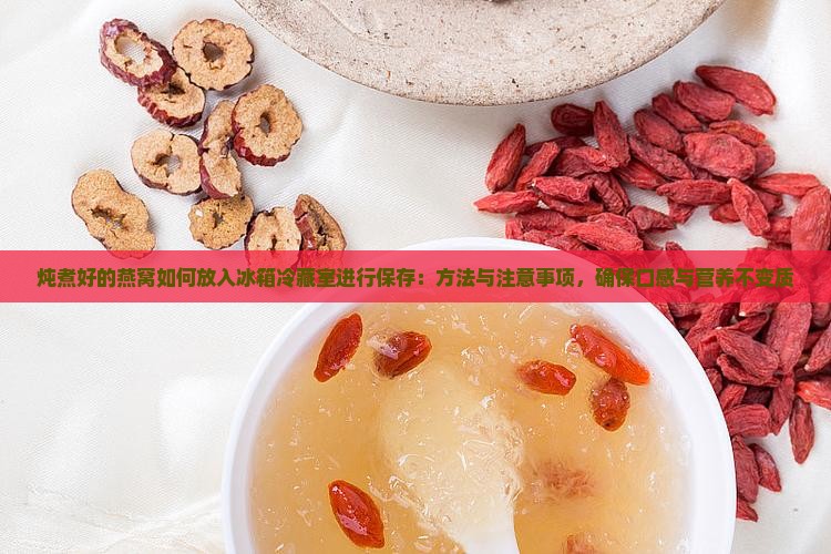 炖煮好的燕窝如何放入冰箱冷藏室进行保存：方法与注意事项，确保口感与营养不变质