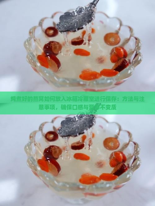 炖煮好的燕窝如何放入冰箱冷藏室进行保存：方法与注意事项，确保口感与营养不变质
