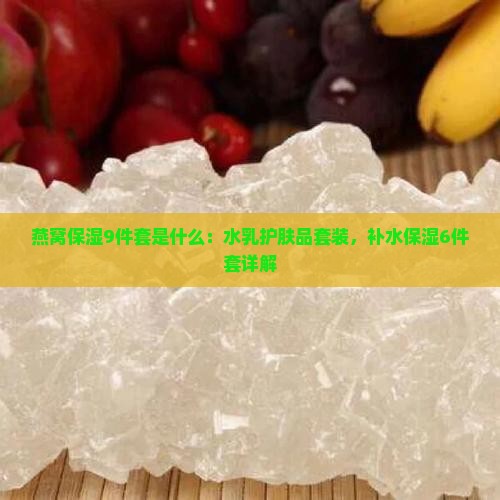 燕窝保湿9件套是什么：水乳护肤品套装，补水保湿6件套详解