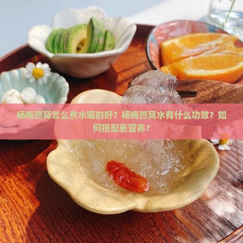 杨梅燕窝怎么煮水喝的好？杨梅燕窝水有什么功效？如何搭配更营养？