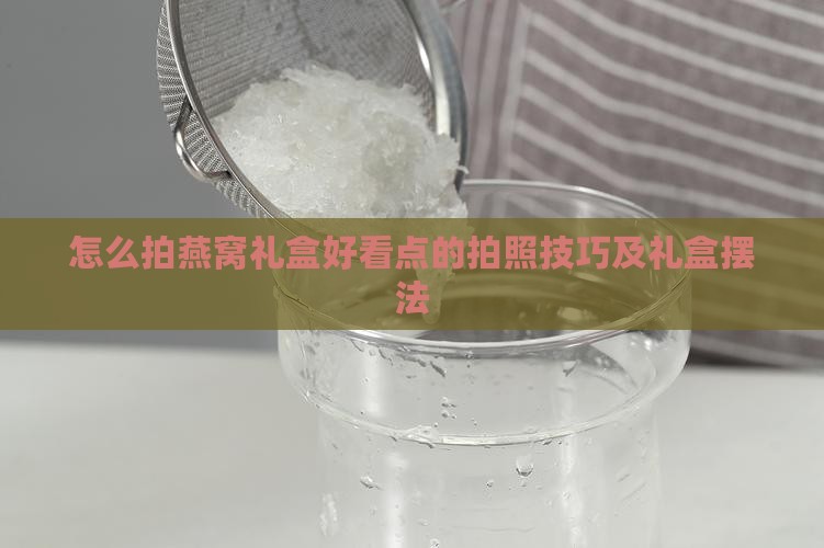 怎么拍燕窝礼盒好看点的拍照技巧及礼盒摆法