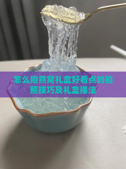 怎么拍燕窝礼盒好看点的拍照技巧及礼盒摆法