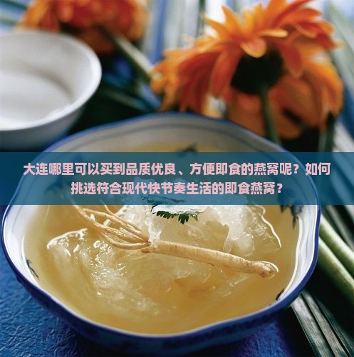 大连哪里可以买到品质优良、方便即食的燕窝呢？如何挑选符合现代快节奏生活的即食燕窝？