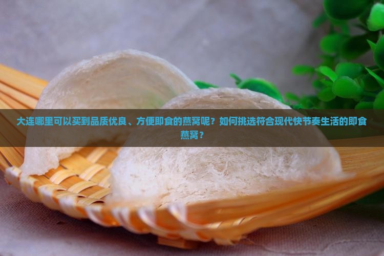 大连哪里可以买到品质优良、方便即食的燕窝呢？如何挑选符合现代快节奏生活的即食燕窝？