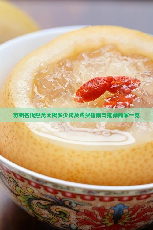 苏州名优燕窝大概多少钱及购买指南与推荐商家一览