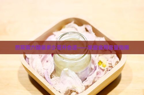 燕窝粥六碗装多少毫升合适——家庭食用容量指南