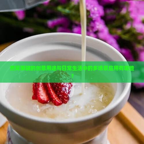 燕窝粥碗的创意用途与日常生活中的多场景应用有哪些？