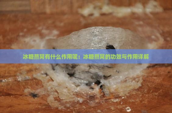冰糖燕窝有什么作用呢：冰糖燕窝的功效与作用详解