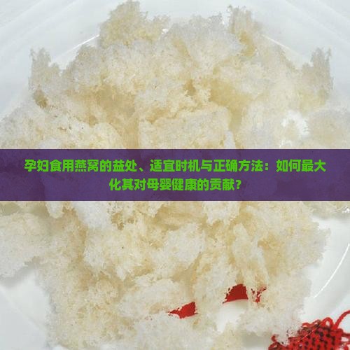 孕妇食用燕窝的益处、适宜时机与正确方法：如何最大化其对母婴健康的贡献？