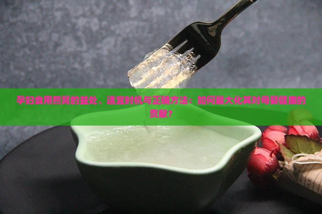 孕妇食用燕窝的益处、适宜时机与正确方法：如何最大化其对母婴健康的贡献？