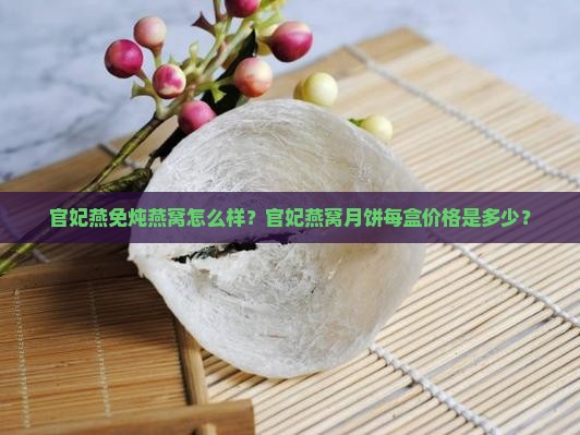 官妃燕免炖燕窝怎么样？官妃燕窝月饼每盒价格是多少？