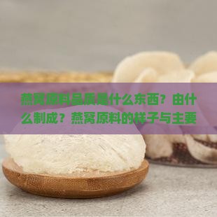 燕窝原料品质是什么东西？由什么制成？燕窝原料的样子与主要成分