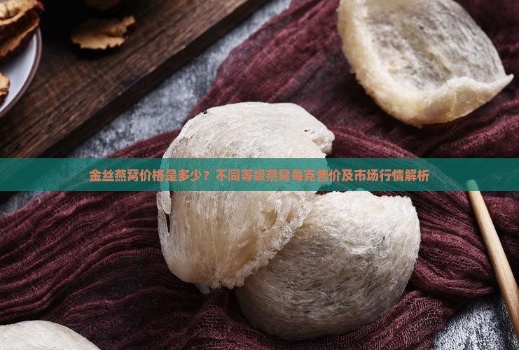 金丝燕窝价格是多少？不同等级燕窝每克售价及市场行情解析