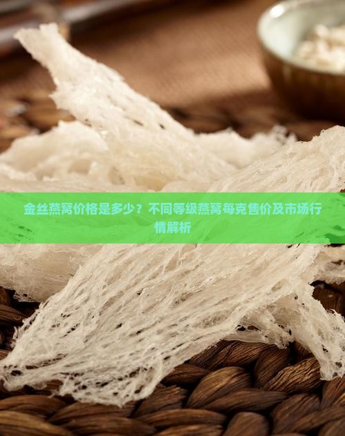 金丝燕窝价格是多少？不同等级燕窝每克售价及市场行情解析