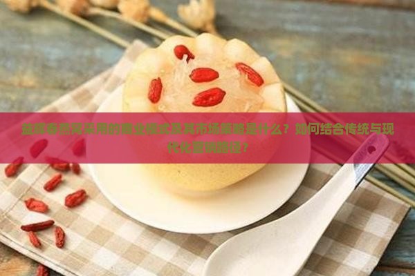 益辉春燕窝采用的商业模式及其市场策略是什么？如何结合传统与现代化营销路径？