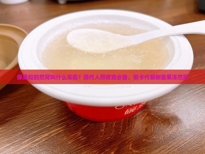 像果粒的燕窝叫什么来着？现代人熬夜党必备，低卡代餐新宠果冻燕窝