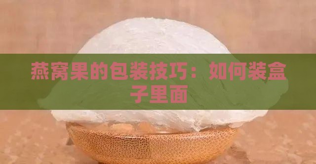 燕窝果的包装技巧：如何装盒子里面