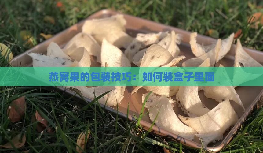 燕窝果的包装技巧：如何装盒子里面