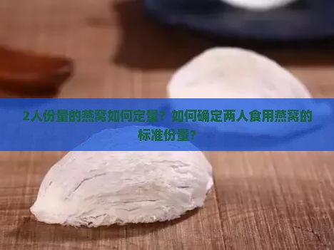 2人份量的燕窝如何定量？如何确定两人食用燕窝的标准份量？