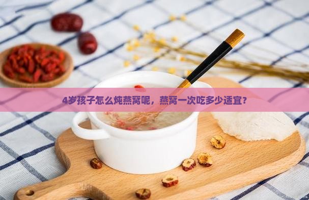 4岁孩子怎么炖燕窝呢，燕窝一次吃多少适宜？