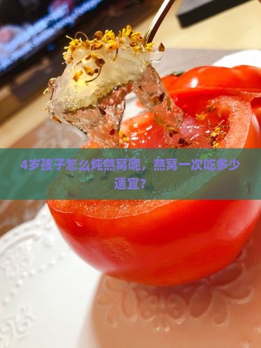 4岁孩子怎么炖燕窝呢，燕窝一次吃多少适宜？