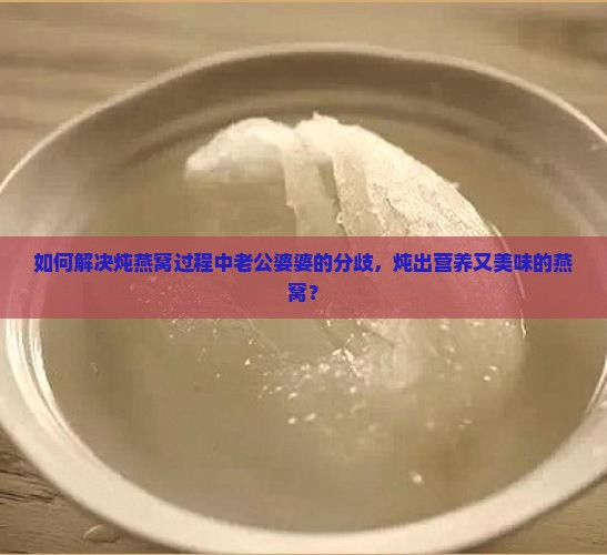 如何解决炖燕窝过程中老公婆婆的分歧，炖出营养又美味的燕窝？