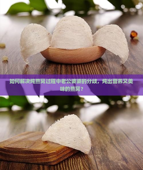 如何解决炖燕窝过程中老公婆婆的分歧，炖出营养又美味的燕窝？
