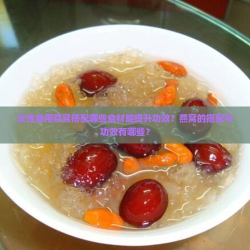女性食用燕窝搭配哪些食材能提升功效？燕窝的搭配与功效有哪些？