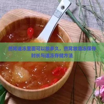 燕窝速冻里面可以放多久，燕窝放急冻保存时长与速冻存储方法