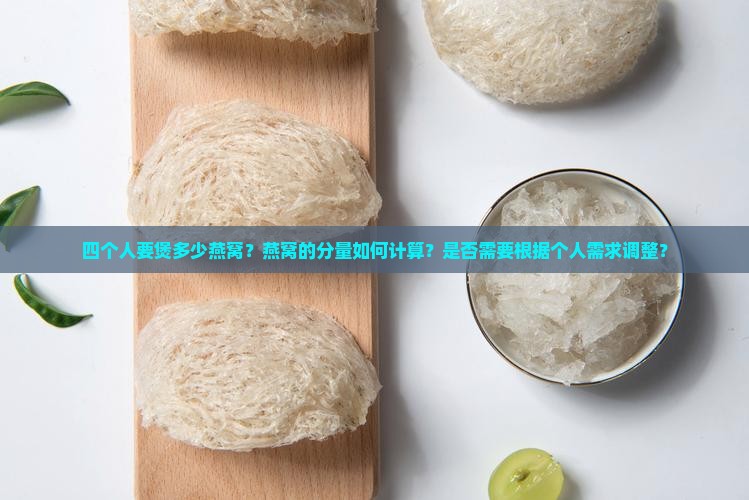 四个人要煲多少燕窝？燕窝的分量如何计算？是否需要根据个人需求调整？