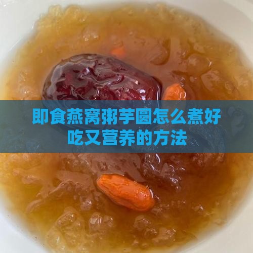 即食燕窝粥芋圆怎么煮好吃又营养的方法