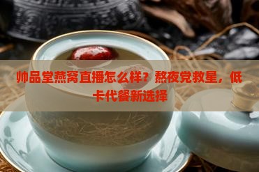 帅品堂燕窝直播怎么样？熬夜党救星，低卡代餐新选择
