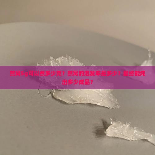 燕窝5g可以煮多少克？燕窝的泡发率是多少？最终能炖出多少成品？