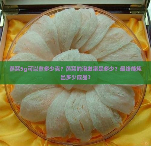 燕窝5g可以煮多少克？燕窝的泡发率是多少？最终能炖出多少成品？