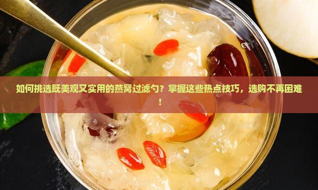 如何挑选既美观又实用的燕窝过滤勺？掌握这些热点技巧，选购不再困难！