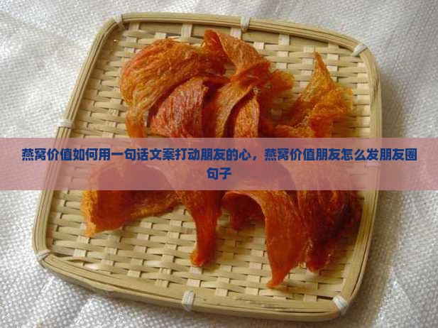 燕窝价值如何用一句话文案打动朋友的心，燕窝价值朋友怎么发朋友圈句子
