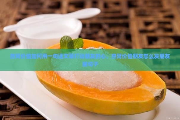 燕窝价值如何用一句话文案打动朋友的心，燕窝价值朋友怎么发朋友圈句子