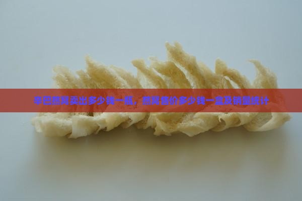 辛巴燕窝卖出多少钱一瓶，燕窝售价多少钱一盒及销量统计
