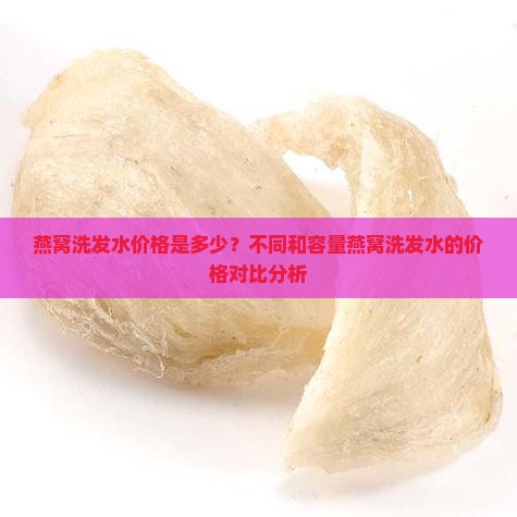 燕窝洗发水价格是多少？不同和容量燕窝洗发水的价格对比分析